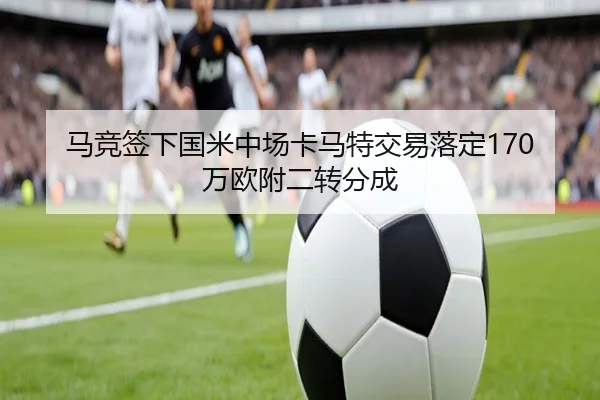 马竞签下国米中场卡马特交易落定170万欧附二转分成