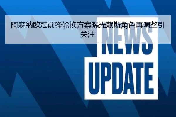 阿森纳欧冠前锋轮换方案曝光赖斯角色再调整引关注