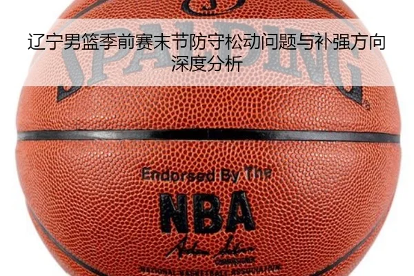 辽宁男篮季前赛末节防守松动问题与补强方向深度分析